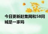 今日更新赶集网和58同城是一家吗