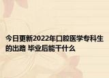 今日更新2022年口腔医学专科生的出路 毕业后能干什么