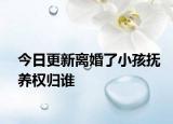 今日更新离婚了小孩抚养权归谁