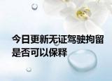 今日更新无证驾驶拘留是否可以保释