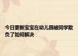 今日更新宝宝在幼儿园被同学欺负了如何解决