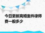 今日更新离婚案件律师费一般多少
