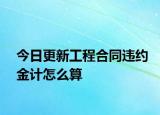 今日更新工程合同违约金计怎么算