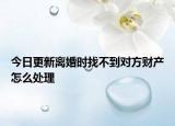 今日更新离婚时找不到对方财产怎么处理