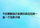今日更新自己全额交武汉五险一金一个月多少钱