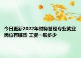 今日更新2022年财务管理专业就业岗位有哪些 工资一般多少