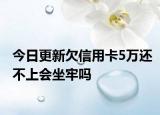 今日更新欠信用卡5万还不上会坐牢吗