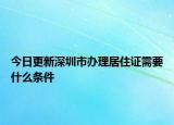 今日更新深圳市办理居住证需要什么条件