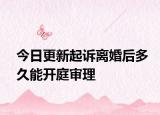 今日更新起诉离婚后多久能开庭审理