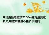 今日更新电磁炉2100w煮鸡蛋要煮多久,电磁炉煮溏心蛋多长时间