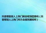 抖音帮助别人上热门她会收到信息吗（抖音帮别人上热门对方会接到通知吗）