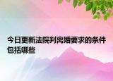 今日更新法院判离婚要求的条件包括哪些