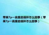 苹果7p一直重启循环怎么回事（苹果7p一直重启循环怎么回事）