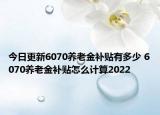 今日更新6070养老金补贴有多少 6070养老金补贴怎么计算2022