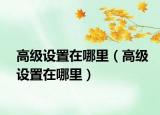 高级设置在哪里（高级设置在哪里）