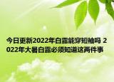 今日更新2022年白露能穿短袖吗 2022年大暑白露必须知道这两件事
