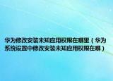 华为修改安装未知应用权限在哪里（华为系统设置中修改安装未知应用权限在哪）