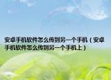 安卓手机软件怎么传到另一个手机（安卓手机软件怎么传到另一个手机上）