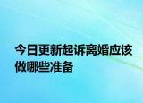 今日更新起诉离婚应该做哪些准备