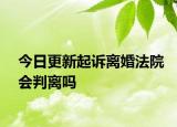 今日更新起诉离婚法院会判离吗