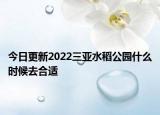 今日更新2022三亚水稻公园什么时候去合适
