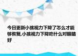 今日更新小孩视力下降了怎么才能够恢复,小孩视力下降吃什么对眼睛好