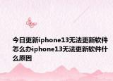 今日更新iphone13无法更新软件怎么办iphone13无法更新软件什么原因