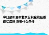 今日最新更新北京公积金能在重庆买房吗 需要什么条件