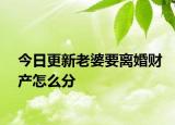 今日更新老婆要离婚财产怎么分