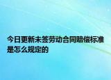 今日更新未签劳动合同赔偿标准是怎么规定的