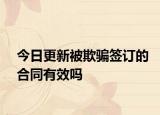 今日更新被欺骗签订的合同有效吗