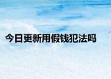 今日更新用假钱犯法吗