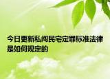 今日更新私闯民宅定罪标准法律是如何规定的