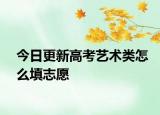 今日更新高考艺术类怎么填志愿