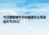 今日更新端午节祝福语怎么写简洁大气2022