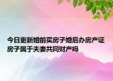 今日更新婚前买房子婚后办房产证房子属于夫妻共同财产吗
