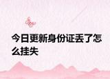 今日更新身份证丢了怎么挂失