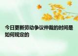 今日更新劳动争议仲裁的时间是如何规定的