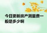 今日更新房产测量费一般是多少啊