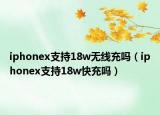 iphonex支持18w无线充吗（iphonex支持18w快充吗）