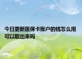 今日更新医保卡账户的钱怎么用 可以取出来吗
