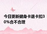 今日更新健身卡退卡扣30%合不合理