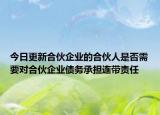 今日更新合伙企业的合伙人是否需要对合伙企业债务承担连带责任