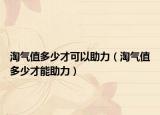 淘气值多少才可以助力（淘气值多少才能助力）