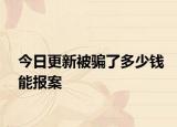 今日更新被骗了多少钱能报案