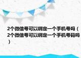 2个微信号可以绑定一个手机号吗（2个微信号可以绑定一个手机号码吗）