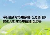 今日更新经常失眠有什么方法可以快速入睡,经常失眠有什么伤害