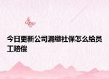今日更新公司漏缴社保怎么给员工赔偿
