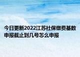 今日更新2022江苏社保缴费基数申报截止到几号怎么申报