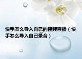 快手怎么导入自己的视频直播（快手怎么导入自己录音）